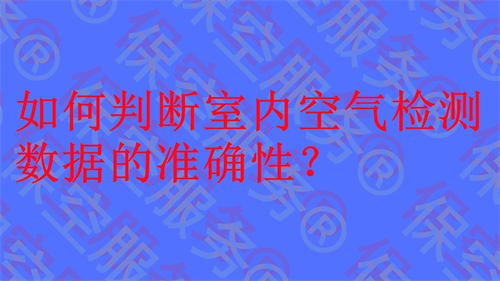 如何判断室内空气检测数据的准确性？